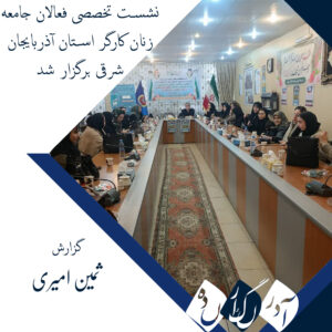 نشست تخصصی فعالان جامعه زنان کارگر استان آذربایجان شرقی برگزار شد